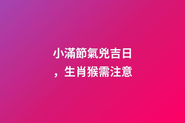 小滿節氣兇吉日，生肖猴需注意