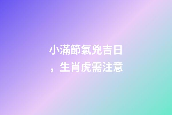 小滿節氣兇吉日，生肖虎需注意