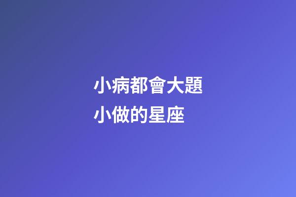 小病都會大題小做的星座-第1張-星座運勢-玄機派