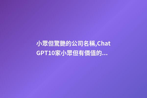 小眾但驚艷的公司名稱,ChatGPT10家小眾但有價值的中國公司-第1張-觀點-玄機派