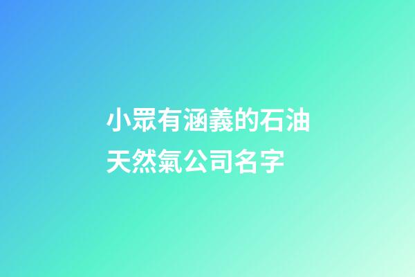 小眾有涵義的石油天然氣公司名字-第1張-公司起名-玄機(jī)派