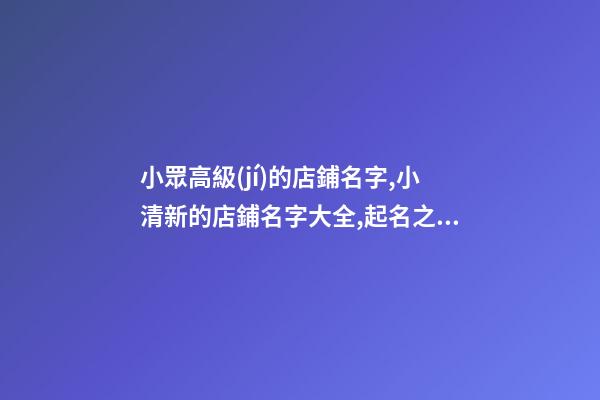 小眾高級(jí)的店鋪名字,小清新的店鋪名字大全,起名之家-第1張-店鋪起名-玄機(jī)派
