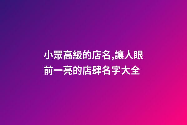 小眾高級的店名,讓人眼前一亮的店肆名字大全-第1張-店鋪起名-玄機派