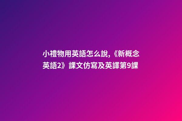 小禮物用英語怎么說,《新概念英語2》課文仿寫及英譯第9課-第1張-觀點-玄機派
