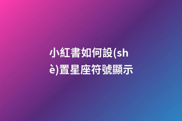 小紅書如何設(shè)置星座符號顯示