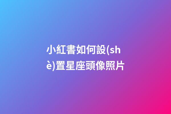 小紅書如何設(shè)置星座頭像照片-第1張-星座運勢-玄機(jī)派