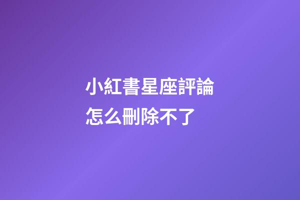 小紅書星座評論怎么刪除不了