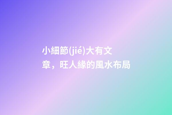 小細節(jié)大有文章，旺人緣的風水布局