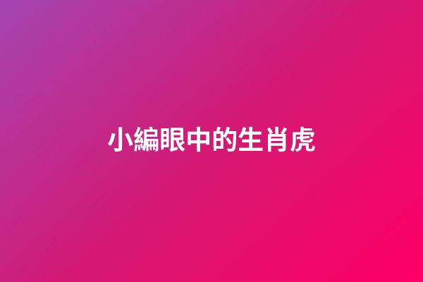 小編眼中的生肖虎