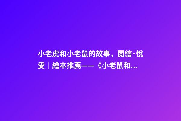 小老虎和小老鼠的故事，閱繪·悅愛│繪本推薦——《小老鼠和大老虎》-第1張-觀點-玄機派