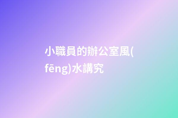 小職員的辦公室風(fēng)水講究