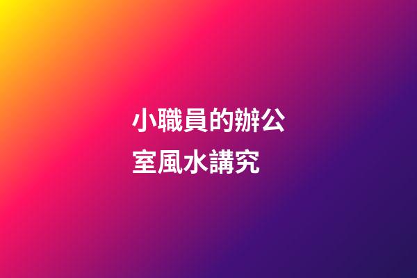 小職員的辦公室風水講究