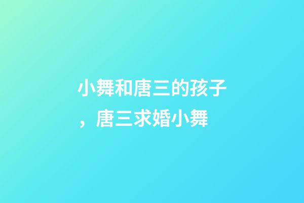 小舞和唐三的孩子，唐三求婚小舞-第1張-觀點-玄機派