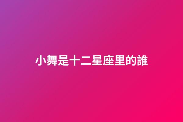 小舞是十二星座里的誰-第1張-星座運勢-玄機派