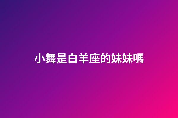 小舞是白羊座的妹妹嗎-第1張-星座運勢-玄機派