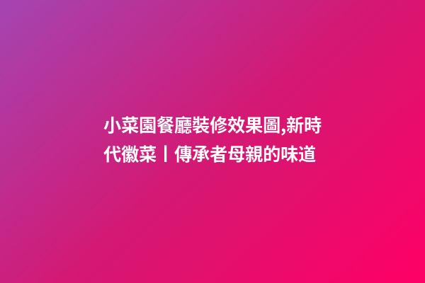 小菜園餐廳裝修效果圖,新時代徽菜丨傳承者母親的味道-第1張-觀點-玄機派