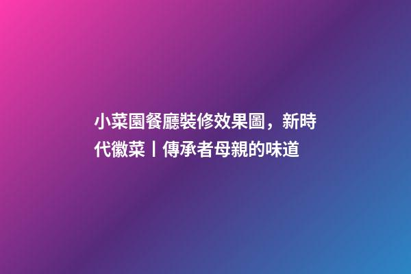 小菜園餐廳裝修效果圖，新時代徽菜丨傳承者母親的味道-第1張-觀點-玄機派