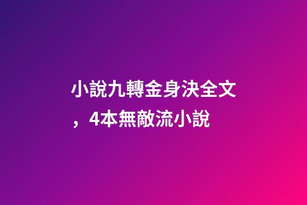 小說九轉金身決全文，4本無敵流小說
