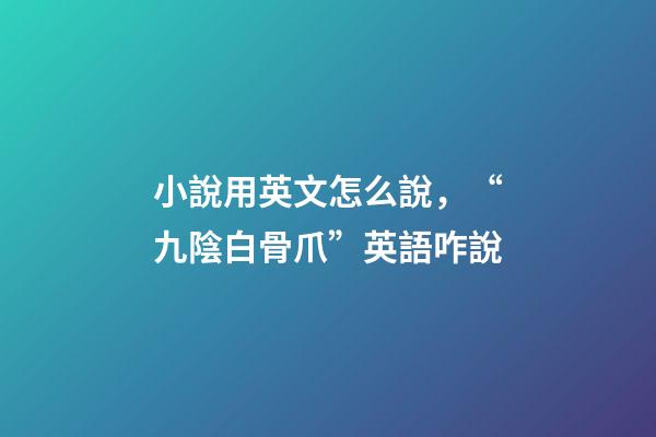 小說用英文怎么說，“九陰白骨爪”英語咋說-第1張-觀點-玄機派