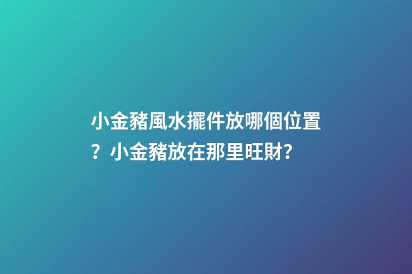 小金豬風水擺件放哪個位置？小金豬放在那里旺財？