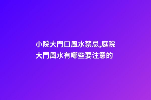 小院大門口風水禁忌,庭院大門風水有哪些要注意的