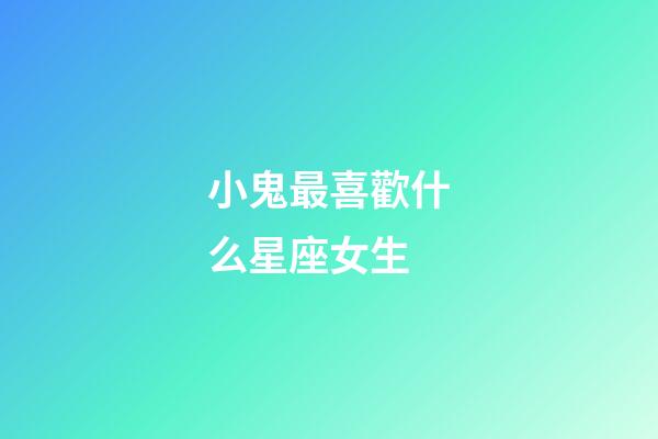 小鬼最喜歡什么星座女生-第1張-星座運勢-玄機派