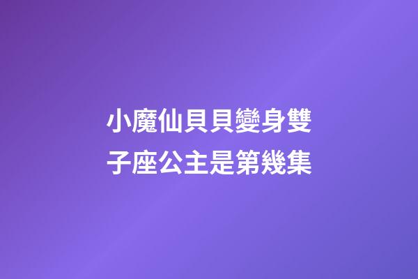 小魔仙貝貝變身雙子座公主是第幾集