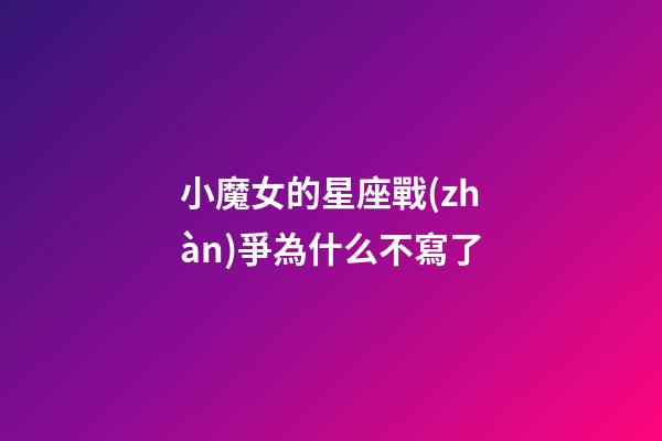 小魔女的星座戰(zhàn)爭為什么不寫了-第1張-星座運勢-玄機派