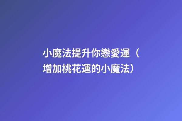 小魔法提升你戀愛運（增加桃花運的小魔法）