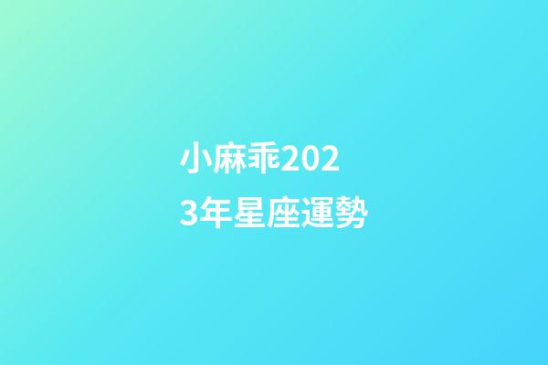小麻乖2023年星座運勢-第1張-星座運勢-玄機派