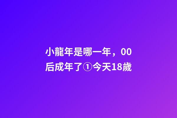 小龍年是哪一年，00后成年了①今天18歲-第1張-觀點-玄機派