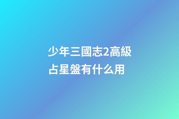 少年三國志2高級占星盤有什么用-第1張-星座運勢-玄機派