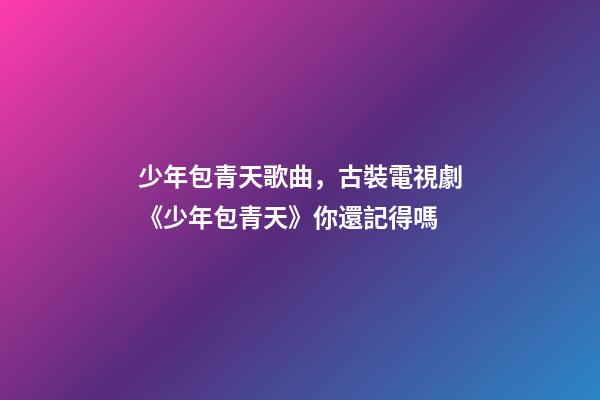 少年包青天歌曲，古裝電視劇《少年包青天》你還記得嗎-第1張-觀點-玄機派