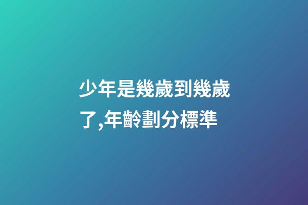 少年是幾歲到幾歲了,年齡劃分標準(2022年)-第1張-觀點-玄機派