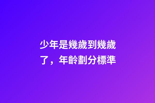 少年是幾歲到幾歲了，年齡劃分標準(2022年)-第1張-觀點-玄機派