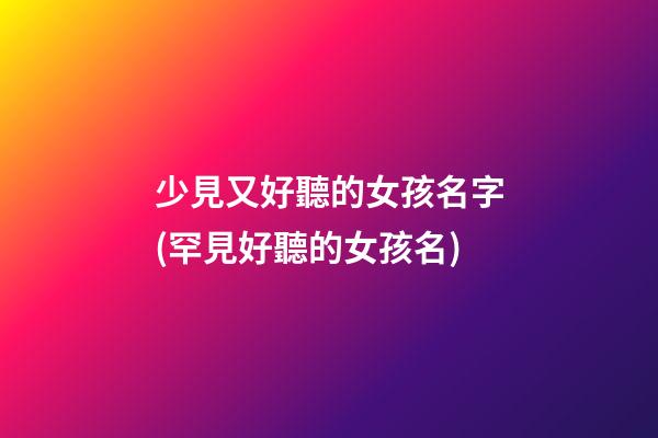 少見又好聽的女孩名字(罕見好聽的女孩名)