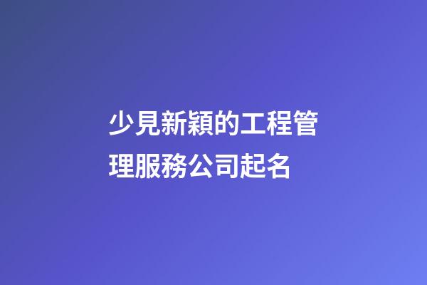少見新穎的工程管理服務公司起名-第1張-公司起名-玄機派