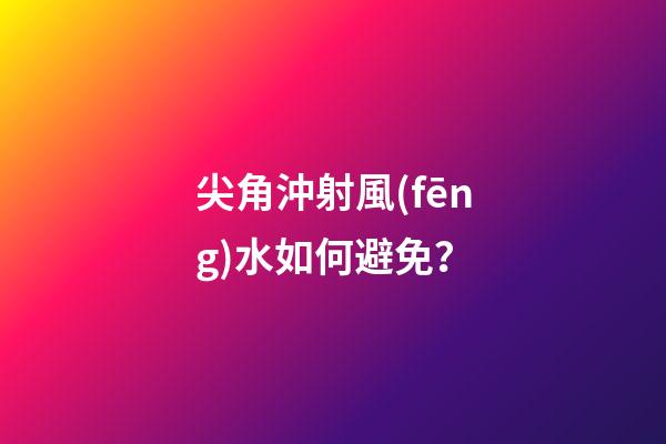 尖角沖射風(fēng)水如何避免？