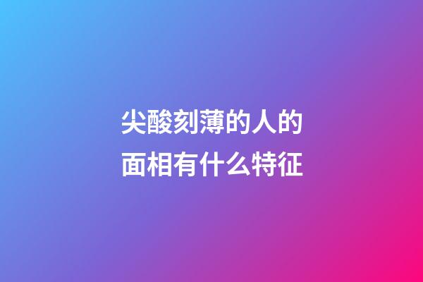 尖酸刻薄的人的面相有什么特征