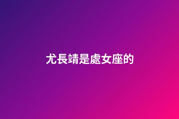 尤長靖是處女座的-第1張-星座運勢-玄機派