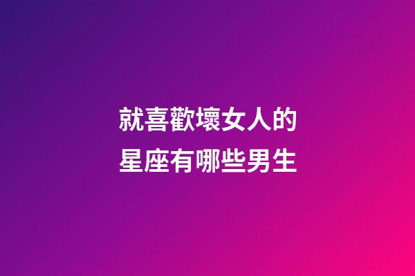 就喜歡壞女人的星座有哪些男生-第1張-星座運勢-玄機派
