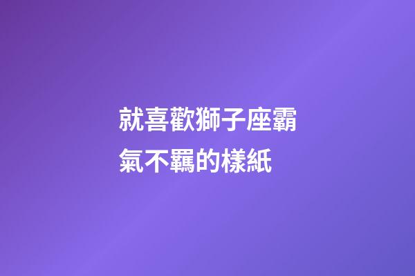 就喜歡獅子座霸氣不羈的樣紙-第1張-星座運(yùn)勢(shì)-玄機(jī)派