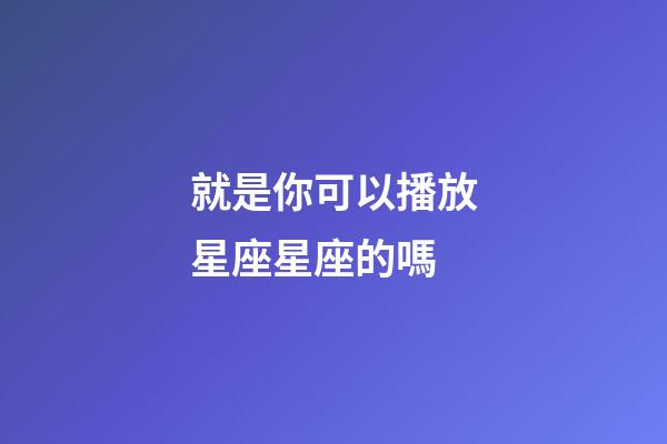就是你可以播放星座星座的嗎-第1張-星座運勢-玄機派