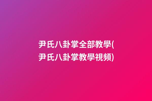 尹氏八卦掌全部教學(尹氏八卦掌教學視頻)