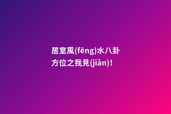 居室風(fēng)水八卦方位之我見(jiàn)！