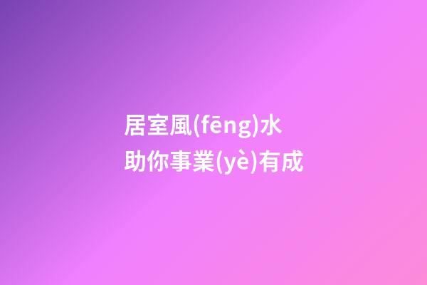 居室風(fēng)水助你事業(yè)有成