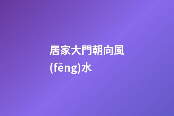 居家大門朝向風(fēng)水