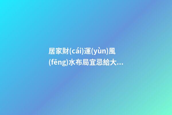 居家財(cái)運(yùn)風(fēng)水布局宜忌給大家找來(lái)了（家居風(fēng)水布局增加財(cái)運(yùn)）