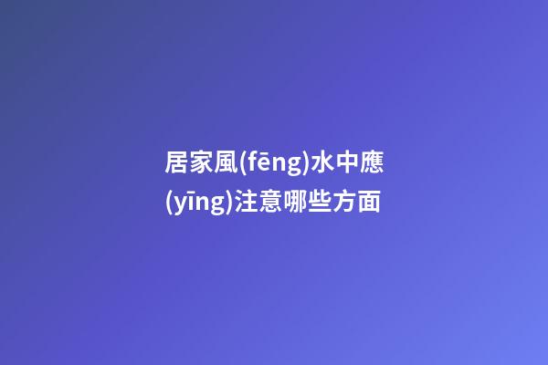 居家風(fēng)水中應(yīng)注意哪些方面