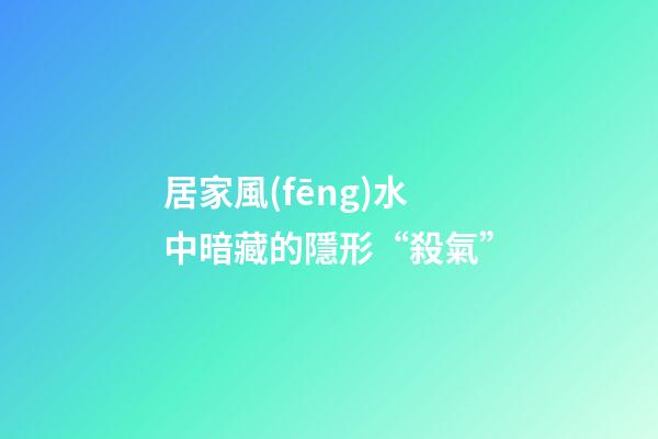 居家風(fēng)水中暗藏的隱形“殺氣”